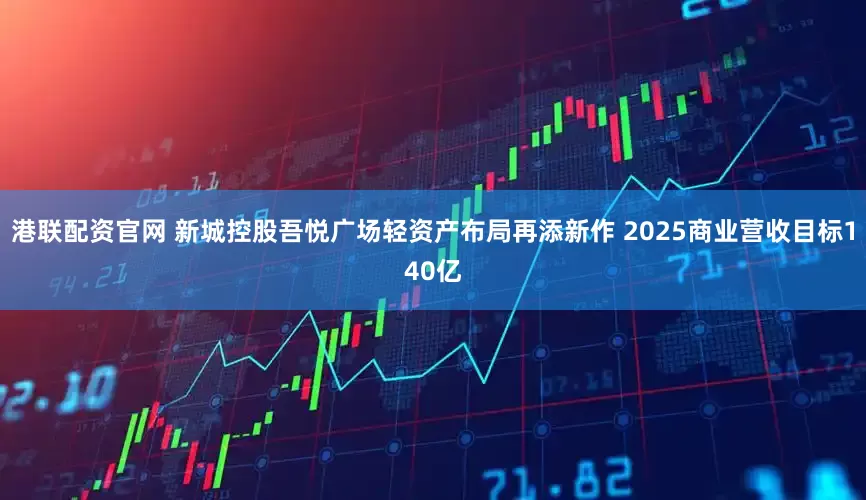 港联配资官网 新城控股吾悦广场轻资产布局再添新作 2025商业营收目标140亿