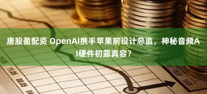 唐股盈配资 OpenAI携手苹果前设计总监，神秘音频AI硬件初露真容？