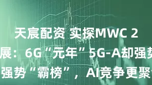 天宸配资 实探MWC 2025上海展：6G“元年”5G-A却强势“霸榜”，AI竞争更聚焦“落地”