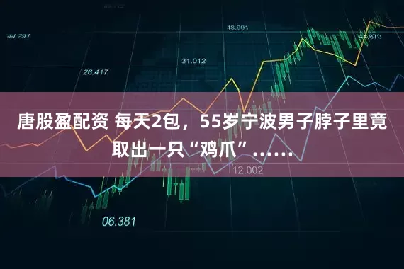 唐股盈配资 每天2包，55岁宁波男子脖子里竟取出一只“鸡爪”……
