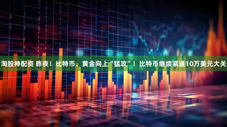 淘股神配资 昨夜！比特币、黄金向上“猛攻”！比特币继续紧逼10万美元大关