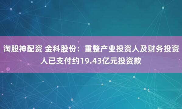 淘股神配资 金科股份：重整产业投资人及财务投资人已支付约19.43亿元投资款