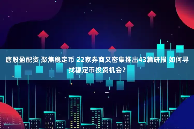 唐股盈配资 聚焦稳定币 22家券商又密集推出43篇研报 如何寻找稳定币投资机会？