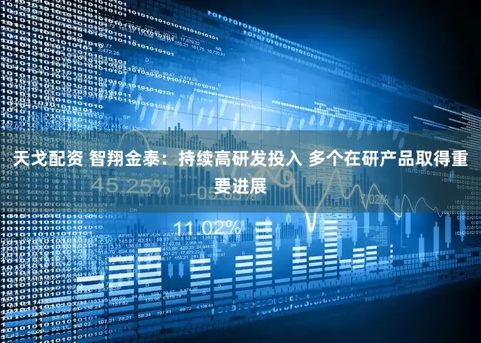 天戈配资 智翔金泰：持续高研发投入 多个在研产品取得重要进展