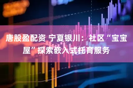 唐股盈配资 宁夏银川：社区“宝宝屋”探索嵌入式托育服务