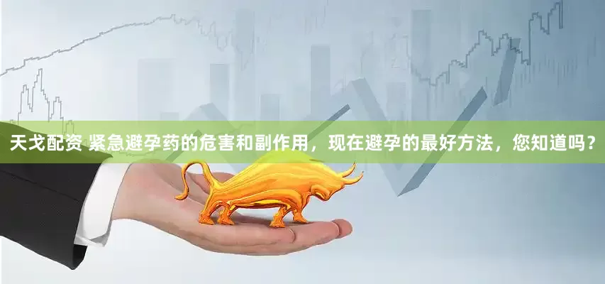 天戈配资 紧急避孕药的危害和副作用，现在避孕的最好方法，您知道吗？