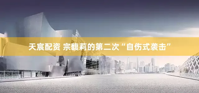 天宸配资 宗馥莉的第二次“自伤式袭击”