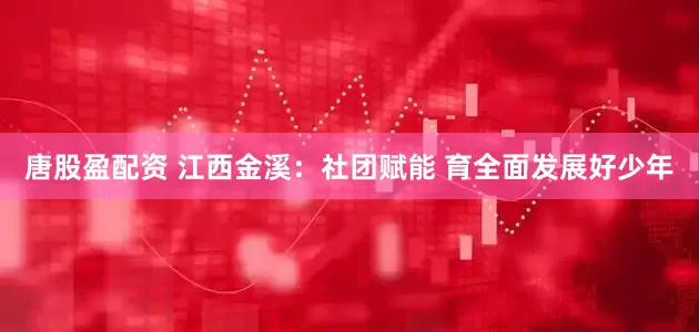 唐股盈配资 江西金溪：社团赋能 育全面发展好少年