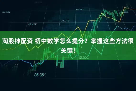 淘股神配资 初中数学怎么提分？掌握这些方法很关键！