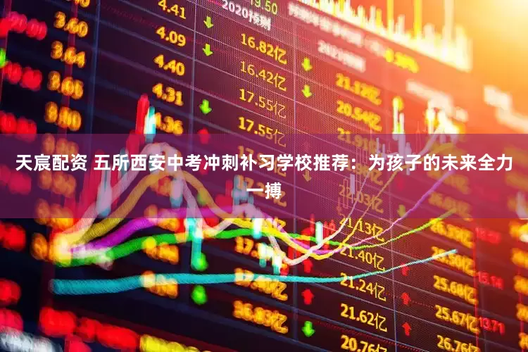 天宸配资 五所西安中考冲刺补习学校推荐：为孩子的未来全力一搏