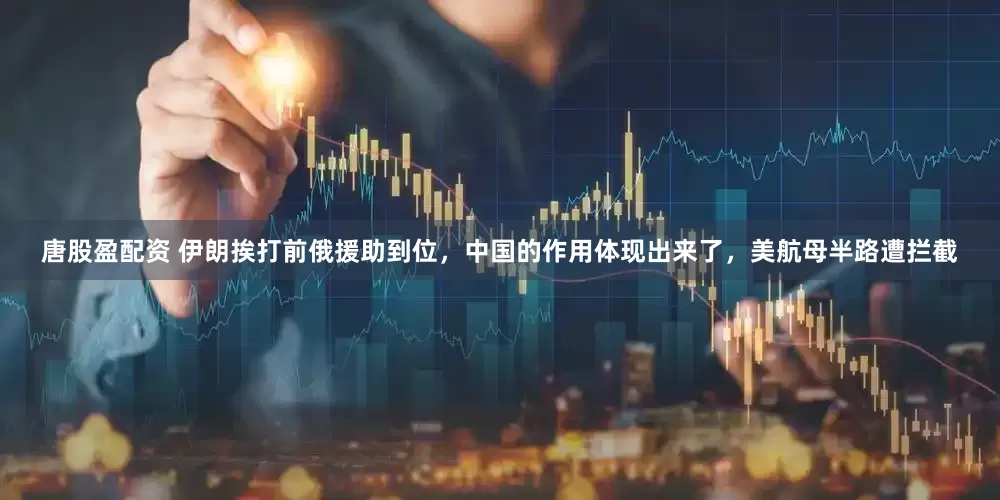 唐股盈配资 伊朗挨打前俄援助到位，中国的作用体现出来了，美航母半路遭拦截