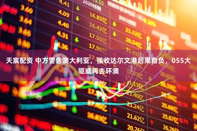 天宸配资 中方警告澳大利亚，强收达尔文港后果自负，055大驱或再去环澳