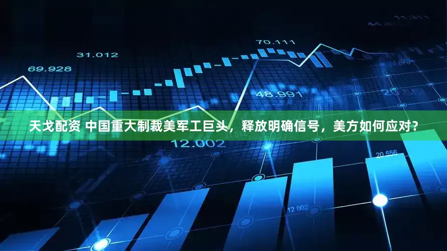 天戈配资 中国重大制裁美军工巨头，释放明确信号，美方如何应对？